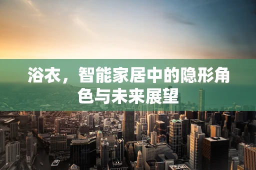 浴衣，智能家居中的隐形角色与未来展望