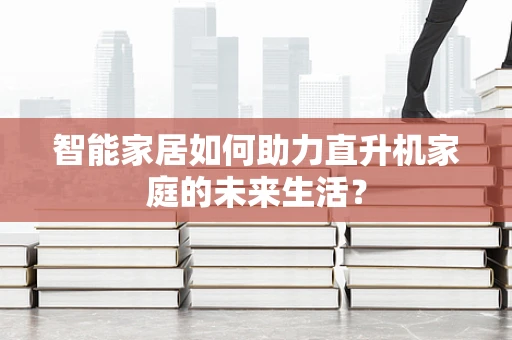 智能家居如何助力直升机家庭的未来生活？