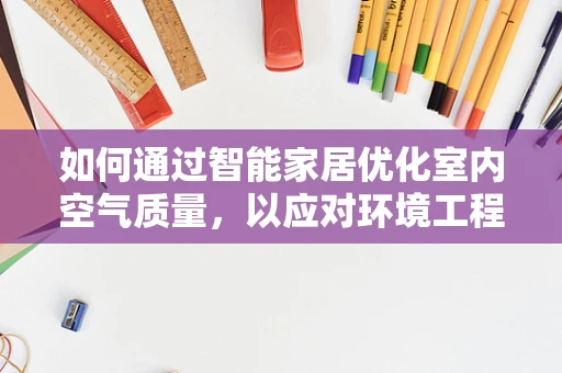 如何通过智能家居优化室内空气质量，以应对环境工程挑战？
