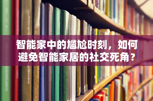 智能家中的尴尬时刻，如何避免智能家居的社交死角？
