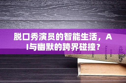 脱口秀演员的智能生活，AI与幽默的跨界碰撞？