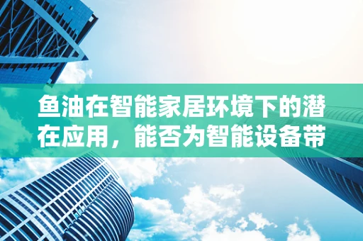鱼油在智能家居环境下的潜在应用，能否为智能设备带来‘智慧’的润滑？