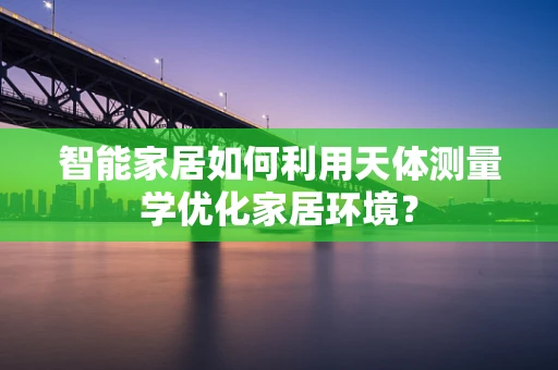 智能家居如何利用天体测量学优化家居环境？