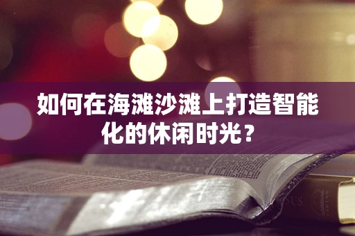 如何在海滩沙滩上打造智能化的休闲时光？