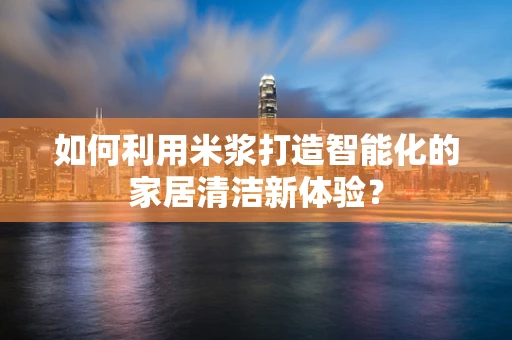 如何利用米浆打造智能化的家居清洁新体验？