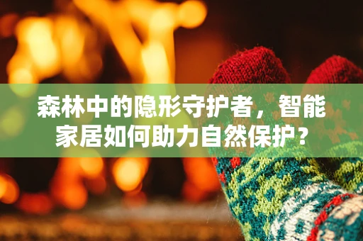 森林中的隐形守护者，智能家居如何助力自然保护？