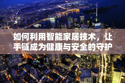 如何利用智能家居技术，让手链成为健康与安全的守护者？
