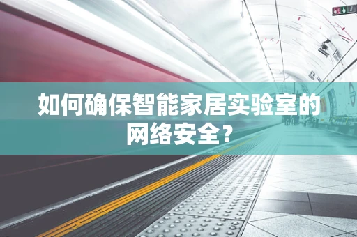 如何确保智能家居实验室的网络安全？