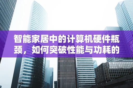 智能家居中的计算机硬件瓶颈，如何突破性能与功耗的双重考验？