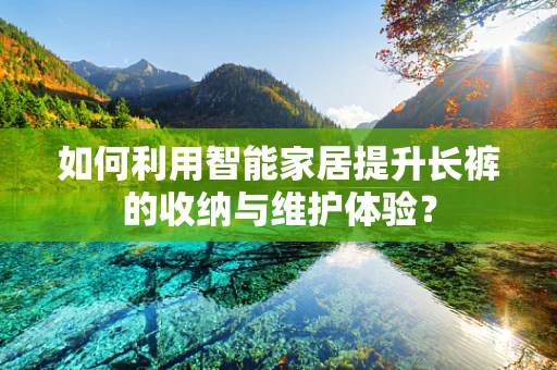 如何利用智能家居提升长裤的收纳与维护体验？