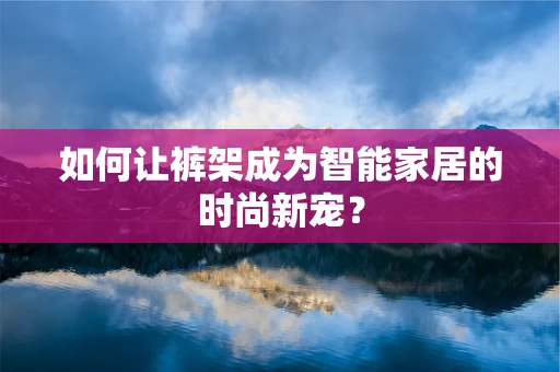 如何让裤架成为智能家居的时尚新宠？