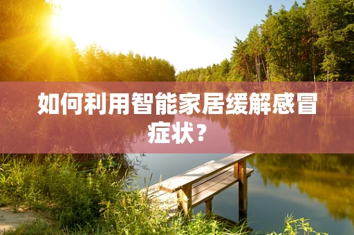 如何利用智能家居缓解感冒症状？