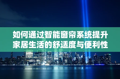 如何通过智能窗帘系统提升家居生活的舒适度与便利性？