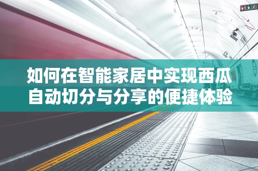 如何在智能家居中实现西瓜自动切分与分享的便捷体验？