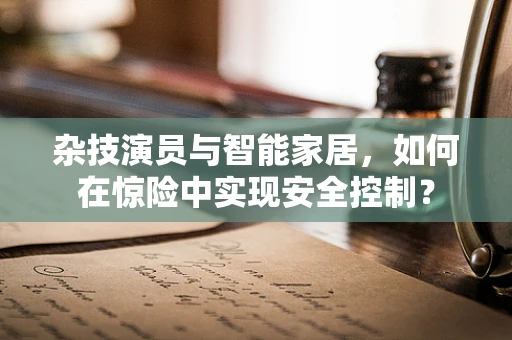 杂技演员与智能家居，如何在惊险中实现安全控制？