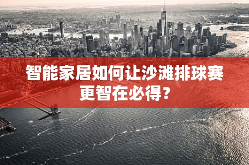 智能家居如何让沙滩排球赛更智在必得？