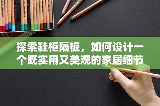 探索鞋柜隔板，如何设计一个既实用又美观的家居细节？
