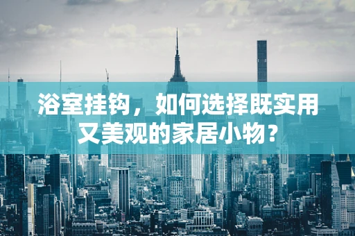 浴室挂钩，如何选择既实用又美观的家居小物？