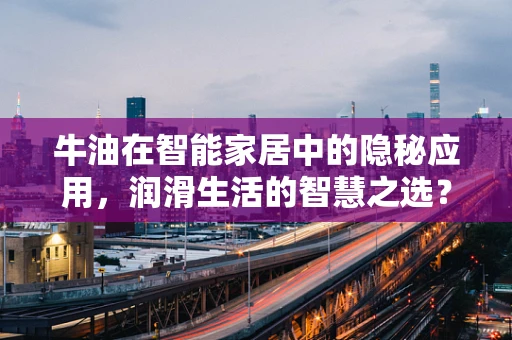 牛油在智能家居中的隐秘应用，润滑生活的智慧之选？