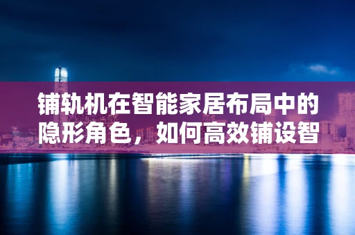 铺轨机在智能家居布局中的隐形角色，如何高效铺设智能家居网络？