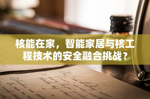 核能在家，智能家居与核工程技术的安全融合挑战？