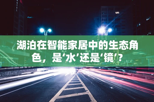 湖泊在智能家居中的生态角色，是‘水’还是‘镜’？