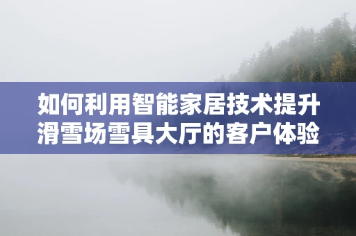 如何利用智能家居技术提升滑雪场雪具大厅的客户体验？
