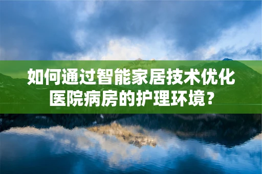 如何通过智能家居技术优化医院病房的护理环境？