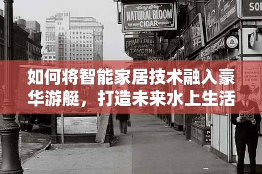 如何将智能家居技术融入豪华游艇，打造未来水上生活新体验？