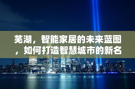 芜湖，智能家居的未来蓝图，如何打造智慧城市的新名片？