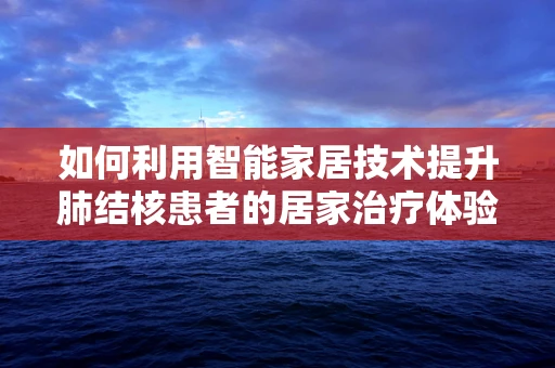 如何利用智能家居技术提升肺结核患者的居家治疗体验？
