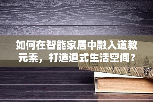 如何在智能家居中融入道教元素，打造道式生活空间？
