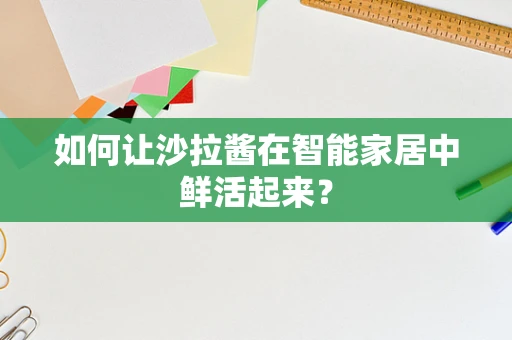 如何让沙拉酱在智能家居中鲜活起来？