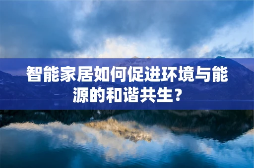 智能家居如何促进环境与能源的和谐共生？