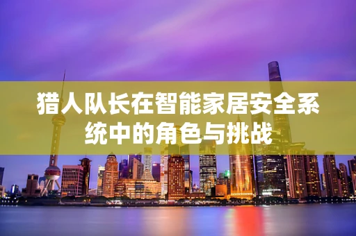 猎人队长在智能家居安全系统中的角色与挑战