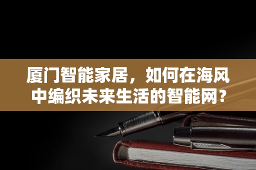 厦门智能家居，如何在海风中编织未来生活的智能网？