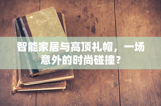 智能家居与高顶礼帽，一场意外的时尚碰撞？