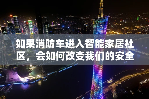 如果消防车进入智能家居社区，会如何改变我们的安全体验？