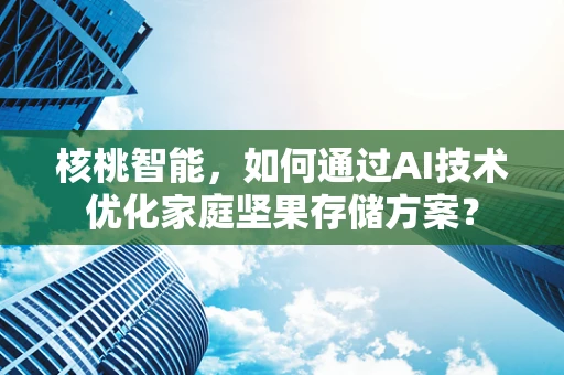核桃智能，如何通过AI技术优化家庭坚果存储方案？