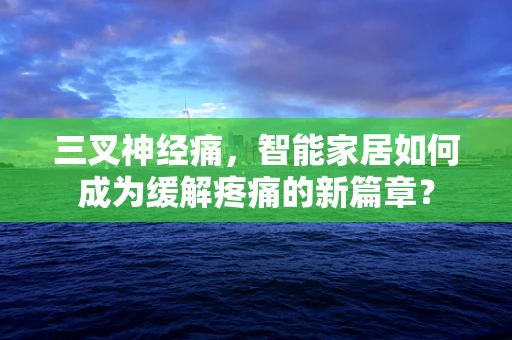 三叉神经痛，智能家居如何成为缓解疼痛的新篇章？