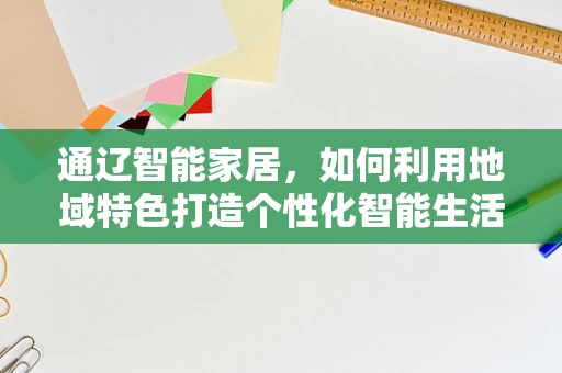 通辽智能家居，如何利用地域特色打造个性化智能生活？