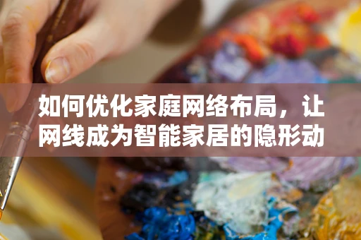 如何优化家庭网络布局，让网线成为智能家居的隐形动脉？