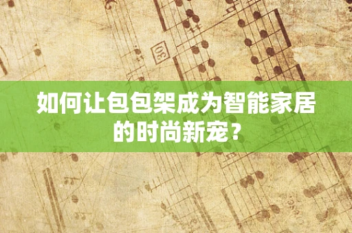如何让包包架成为智能家居的时尚新宠？