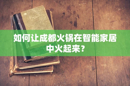 如何让成都火锅在智能家居中火起来？