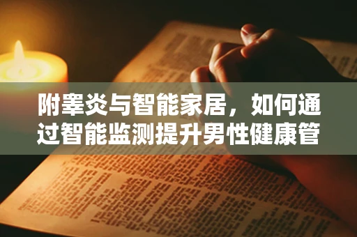 附睾炎与智能家居，如何通过智能监测提升男性健康管理？