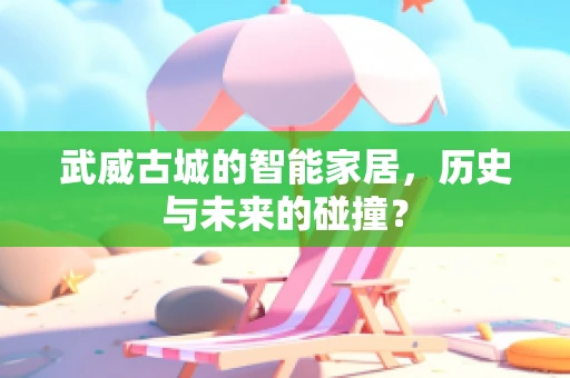 武威古城的智能家居，历史与未来的碰撞？