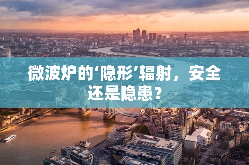 微波炉的‘隐形’辐射，安全还是隐患？