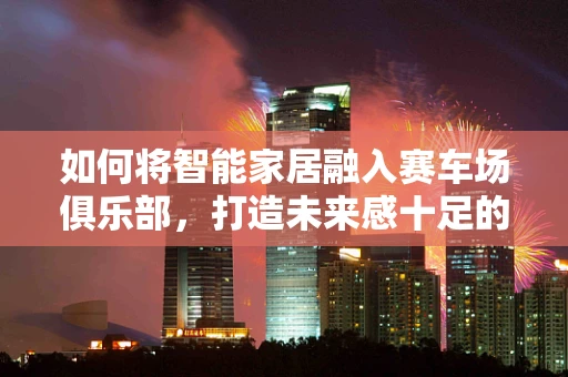如何将智能家居融入赛车场俱乐部，打造未来感十足的竞技体验？
