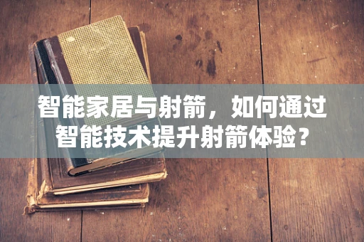 智能家居与射箭，如何通过智能技术提升射箭体验？
