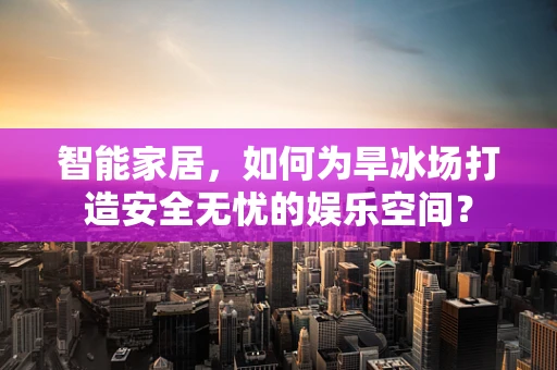 智能家居，如何为旱冰场打造安全无忧的娱乐空间？